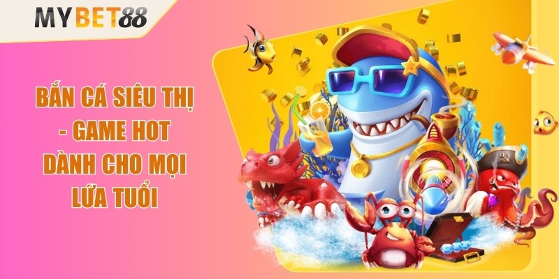 Bắn Cá Siêu Thị - Game Hot Dành Cho Mọi Lứa Tuổi