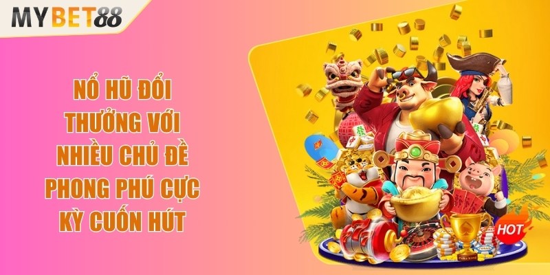 Nổ hũ đổi thưởng với nhiều chủ đề phong phú cực kỳ cuốn hút