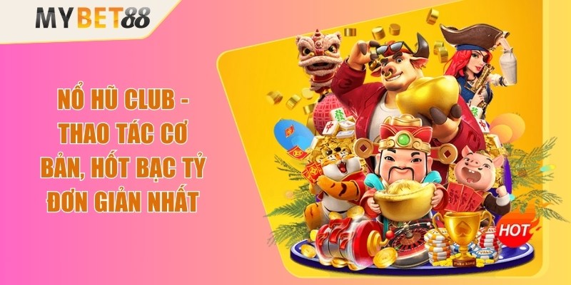 Nổ Hũ Club - Thao Tác Cơ Bản, Hốt Bạc Tỷ Đơn Giản Nhất